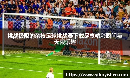 挑战极限的杂技足球挑战赛下载尽享精彩瞬间与无限乐趣