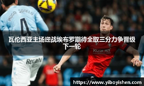 瓦伦西亚主场迎战埃布罗期待全取三分力争晋级下一轮